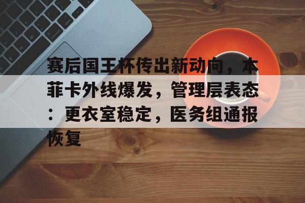 赛后国王杯传出新动向，本菲卡外线爆发，管理层表态：更衣室稳定，医务组通报恢复的简单介绍-友博在线入口